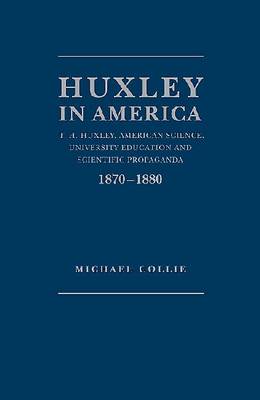 Huxley in America: T.H. Huxley, American Science, University Education and Scientific Propaganda, 1870-1880 (Hardback)