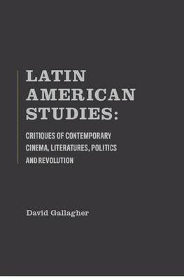 Latin American Studies: Critiques of Contemporary Cinema, Literatures, Politics and Revolution (Hardback)