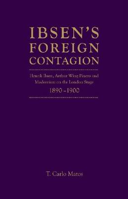 Ibsen's Foreign Contagion: Henrik Ibsen, Arthur Wing Pinero and Modernism on the London Stage, 1880-1890 (Hardback)
