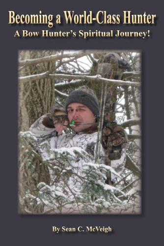 Becoming a World-Class Hunter: A Bow Hunter's Spiritual Journey! (Paperback)