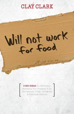 Will Not Work for Food - 9 Big Ideas for Effectively Managing Your Business in an Increasingly Dumb, Distracted & Dishonest America (Paperback)