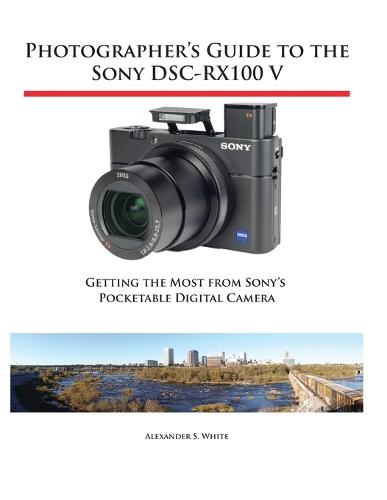 Photographer's Guide to the Sony Dsc-Rx100 V: Getting the Most from Sony's Pocketable Digital Camera (Paperback)