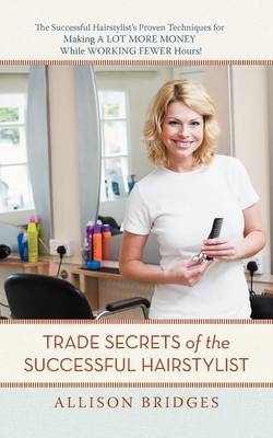 Trade Secrets of the Successful Hairstylist: The Successful Hairstylist's Proven Techniques for Making a Lot More Money While Working Fewer Hours (Paperback)
