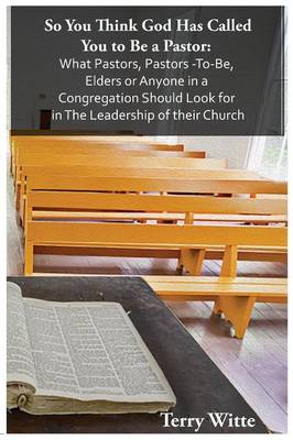 So You Think God Has Called You to Be a Pastor: What Pastors, Pastors -To-Be, Elders or Anyone in a Congregation Should Look for in the Leadership of Their Church (Paperback)
