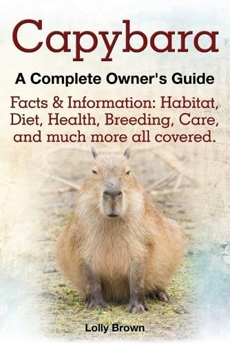 Capybara. Facts & Information: Habitat, Diet, Health, Breeding, Care, and Much More All Covered. a Complete Owner's Guide (Paperback)