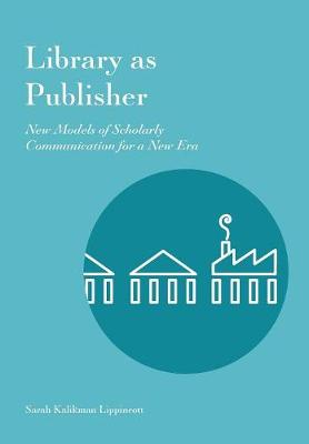 Library as Publisher: New Models of Scholarly Communication for a New Era (Paperback)