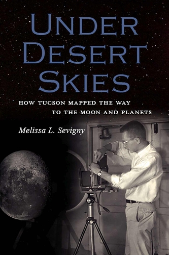 Under Desert Skies: How Tucson Mapped the Way to the Moon and Planets - Sentinel Peak Books (Paperback)