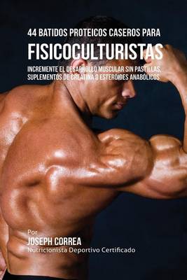 44 Batidos Proteicos Caseros Para Fisicoculturistas: Incremente El Desarrollo Muscular Sin Pastillas, Suplementos de Creatina O Esteroides Anabolicos (Paperback)