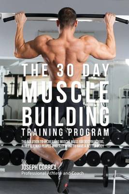 The 30 Day Muscle Building Training Program: The Solution to Increasing Muscle Mass for Bodybuilders, Athletes, and People Who Just Want to Have a Better Body (Paperback)