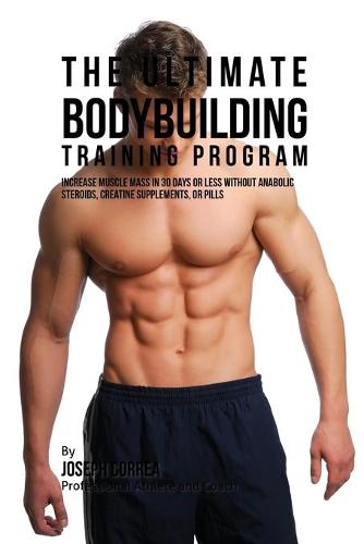 The Ultimate Bodybuilding Training Program: Increase Muscle Mass in 30 Days or Less Without Anabolic Steroids, Creatine Supplements, or Pills (Paperback)