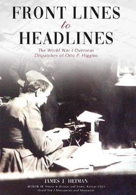 Front Lines to Headlines: The World War I Overseas Dispatches of Otto P. Higgins (Hardback)