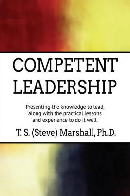 Competent Leadership: Presenting the Knowledge to Lead, Along with the Practical Lessons and Experience to Do It Well (Paperback)