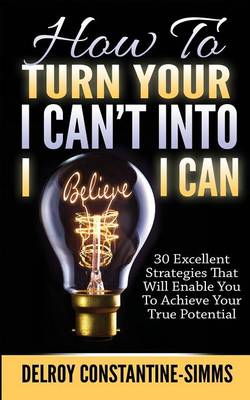 How to Turn Your I Can't Into I Believe I Can: 30 Excellent Strategies That Will Enable You to Achieve Your True Potential (Paperback)