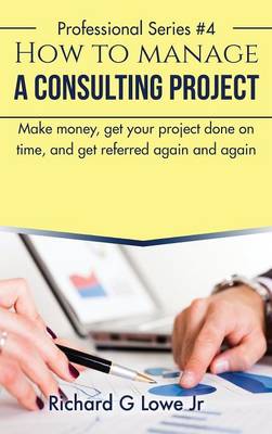 How to Manage a Consulting Project: Make Money, Get Your Project Done on Time, and Get Referred Again and Again (Hardback)