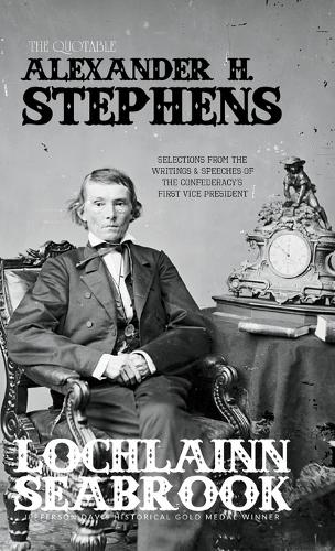 The Quotable Alexander H. Stephens: Selections from the Writings and Speeches of the Confederacy's First Vice President (Hardback)