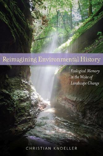 Cover Reimagining Environmental History: Ecological Memory in the Wake of Landscape Change