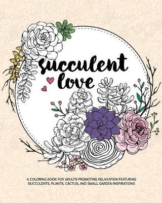 Succulent Love Adult Coloring Books: A Coloring Book for Adults Promoting Relaxation Featuring Succulents, Plants, Cactus, and Small Garden Inspirations (Paperback)
