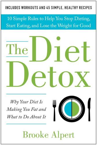 The Diet Detox: Why Your Diet Is Making You Fat and What to Do About It: 10 Simple Rules to Help You Stop Dieting, Start Eating, and Lose the Weight for Good (Hardback)