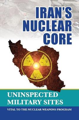 Iran's Nuclear Core: Uninspected Military Sites, Vital to the Nuclear Weapons Program (Paperback)