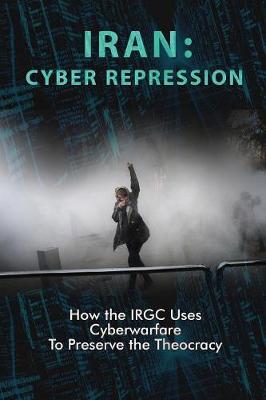 Iran: Cyber Repression: How the Irgc Uses Cyberwarfare to Preserve the Theocracy (Paperback)