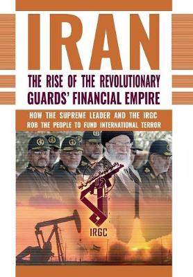 The Rise of Iran's Revolutionary Guards' Financial Empire: How the Supreme Leader and the Irgc Rob the People to Fund International Terror (Hardback)