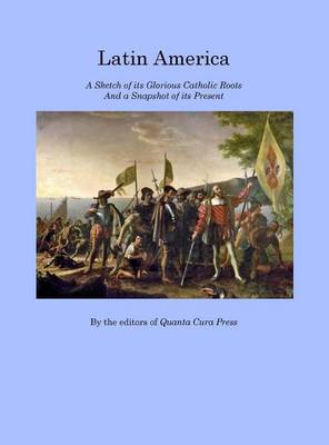 Latin America: A Sketch of Its Glorious Catholic Roots and a Snapshot of Its Present (Hardback)