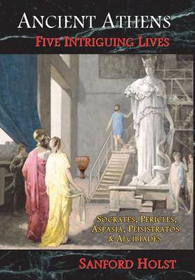 Ancient Athens: Five Intriguing Lives: Socrates, Pericles, Aspasia, Peisistratos & Alcibiades (Hardback)