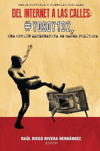 Del Internet a las Calles: #YoSoy132, una Opcion Alternativa de Hacer Politica - Historia y Ciencias Sociales (Paperback)