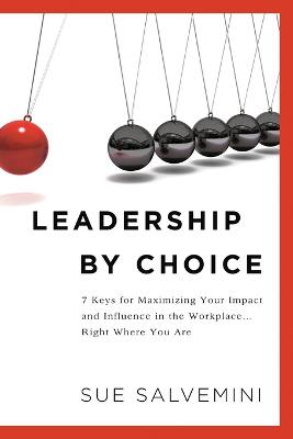 Leadership by Choice: 7 Keys for Maximizing Your Impact and Influence in the Workplace ... Right Where You Are (Paperback)