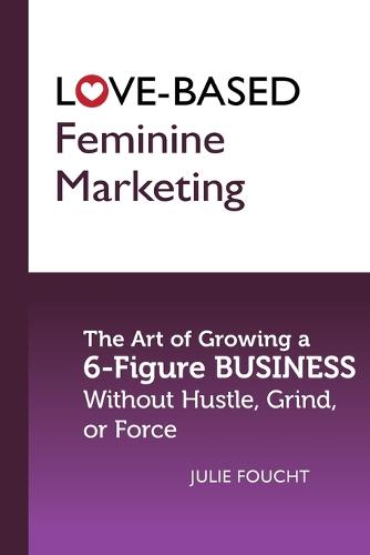 Love-Based Feminine Marketing: The Art of Growing a 6-Figure Business Without Hustle, Grind, or Force (Paperback)