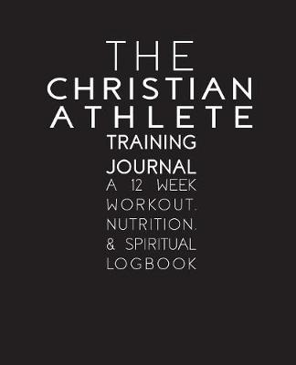 The Christian Athlete Training Journal: A 12 Week Workout, Nutrition, and Spiritual Logbook (Paperback)