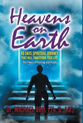 Heavens on Earth: 40 Days Spiritual Journey That Will Transform Your Life: The Power of Fasting and Prayer (Hardback)