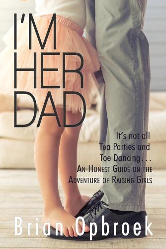 I'm Her Dad: It's Not All Tea Parties and Toe Dancing ... An Honest Guide on the Adventure of Raising Girls (Paperback)