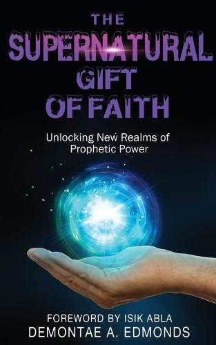The Supernatural Gift of Faith: Unlocking a New Realm of Prophetic Power (Paperback)