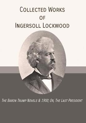 Collected Works of Ingersoll Lockwood: The Baron Trump Novels & 1900; Or, the Last President (Hardback)