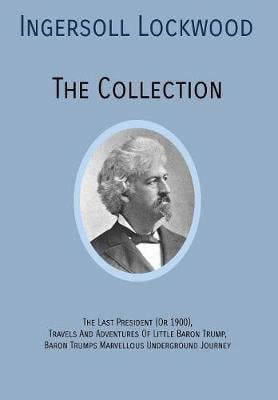 Ingersoll Lockwood the Collection: The Last President (or 1900), Travels and Adventures of Little Baron Trump, Baron Trumps? Marvellous Underground Journey (Hardback)