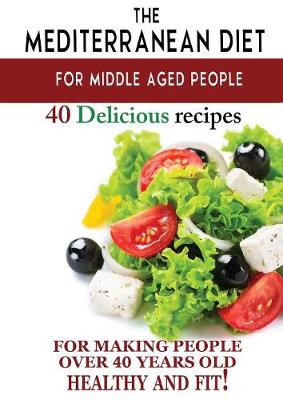 Mediterranean Diet for Middle Aged People: 40 Delicious Recipes to Make People Over 40 Years Old Healthy and Fit! (Paperback)