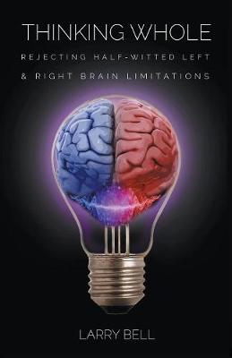 Thinking Whole: Rejecting Half-Witted Left & Right Brain Limitations (Paperback)