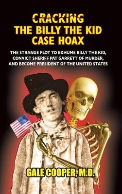 Cracking the Billy the Kid Case Hoax: The Bizarre Plot to Exhume Billy the Kid, Convict Sheriff Pat Garret of Murder, and Become President of the United States (Hardback)
