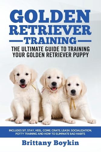 Golden Retriever Training - the Ultimate Guide to Training Your Golden Retriever Puppy: Includes Sit, Stay, Heel, Come, Crate, Leash, Socialization, Potty Training and How to Eliminate Bad Habits (Paperback)