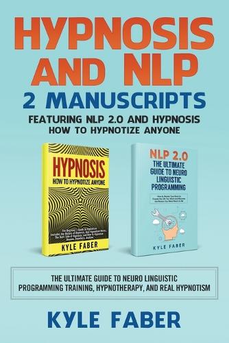 Hypnosis and Nlp: 2 Manuscripts - Featuring Nlp 2.0 and Hypnosis - How to Hypnotize Anyone: The Ultimate Guide to Neuro Linguistic Programming Training, Hypnotherapy, and Real Hypnotism (Paperback)