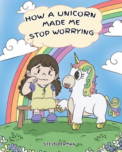 How A Unicorn Made Me Stop Worrying: A Cute Children Story to Teach Kids to Overcome Anxiety, Worry and Fear. - My Unicorn Books 2 (Paperback)