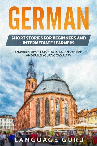 German Short Stories for Beginners and Intermediate Learners: Engaging Short Stories to Learn German and Build Your Vocabulary (Paperback)