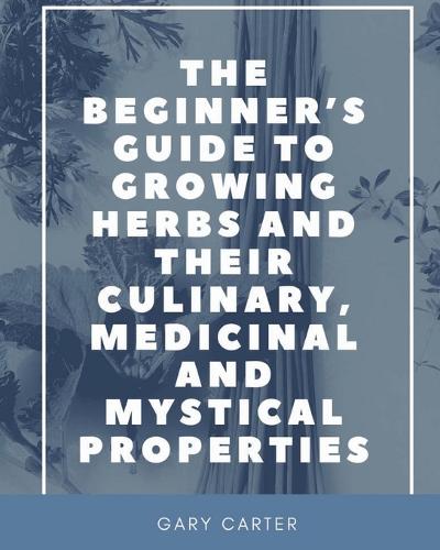 The Beginner's Guide to Growing Herbs and their Culinary, Medicinal and Mystical Properties (Paperback)