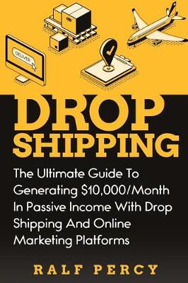 Drop Shipping: The Ultimate Guide to Generating $10,000/Month in Passive Income With Drop Shipping And Online Marketing Platforms (Paperback)