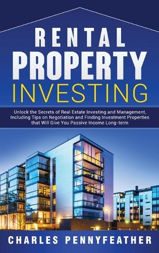 Rental Property Investing: Unlock the Secrets of Real Estate Investing and Management, Including Tips on Negotiation and Finding Investment Properties that Will Give You Passive Long-term Income (Hardback)