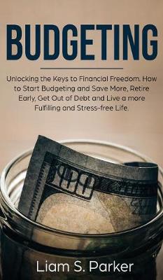 Budgeting: Unlocking the Keys to Financial Freedom. How to Start Budgeting and Save More, Retire Early, Get Out of Debt and Live a more Fulfilling and Stress-free Life. (Hardback)