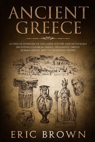 Ancient Greece: A Concise Overview of the Greek History and Mythology Including Classical Greece, Hellenistic Greece, Roman Greece and The Byzantine Empire - Ancient History 2 (Paperback)