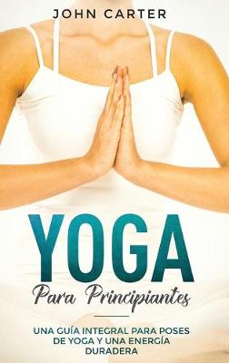 Yoga Para Principiantes: Una Guia Integral Para Poses De Yoga Y Una Energia Duradera (Yoga for Beginners Spanish Version) - Relajacion 1 (Hardback)