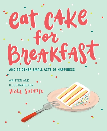 Eat Cake for Breakfast: And 99 Other Small Acts of Happiness (Hardback)